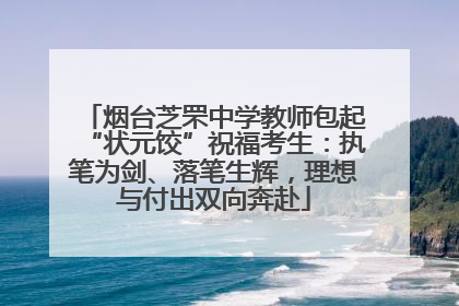 烟台芝罘中学教师包起“状元饺”祝福考生：执笔为剑、落笔生辉，理想与付出双向奔赴