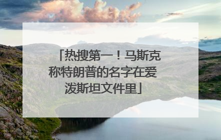 热搜第一！马斯克称特朗普的名字在爱泼斯坦文件里