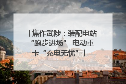 焦作武陟：装配电站“跑步进场” 电动重卡“充电无忧”