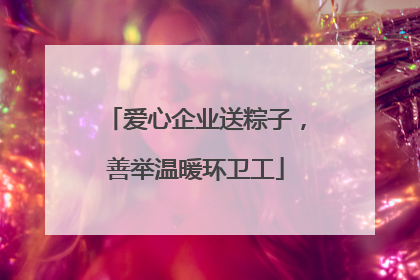 爱心企业送粽子，善举温暖环卫工