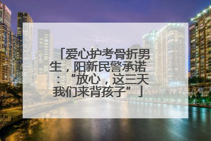 爱心护考骨折男生，阳新民警承诺：“放心，这三天我们来背孩子”