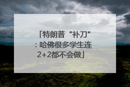 特朗普“补刀”：哈佛很多学生连2+2都不会做