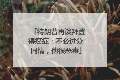 特朗普再谈拜登得癌症：不必过分同情，他很恶毒