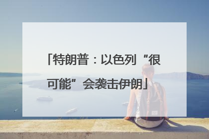 特朗普：以色列“很可能”会袭击伊朗