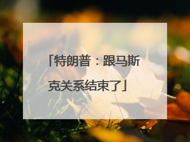 特朗普：跟马斯克关系结束了