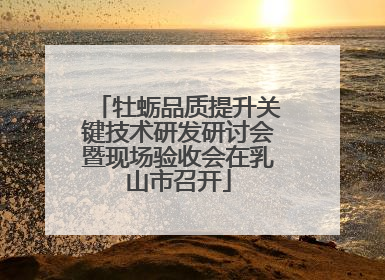 牡蛎品质提升关键技术研发研讨会暨现场验收会在乳山市召开