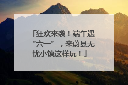 狂欢来袭！端午遇“六一”，来蔚县无忧小镇这样玩！