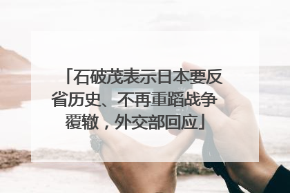石破茂表示日本要反省历史、不再重蹈战争覆辙，外交部回应