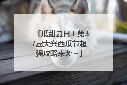 瓜甜夏日！第37届大兴西瓜节超强攻略来袭～