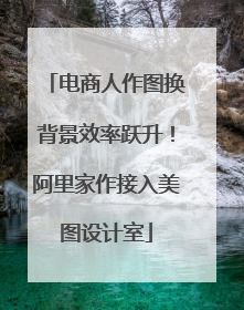 电商人作图换背景效率跃升！阿里家作接入美图设计室
