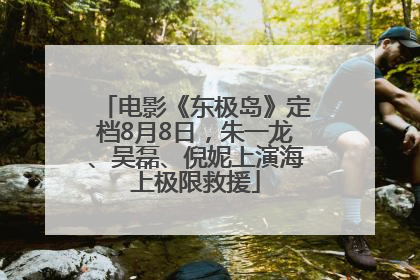 电影《东极岛》定档8月8日，朱一龙、吴磊、倪妮上演海上极限救援