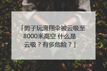 男子玩滑翔伞被云吸至8000米高空 什么是云吸？有多危险？