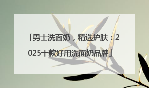 男士洗面奶，精选护肤：2025十款好用洗面奶品牌