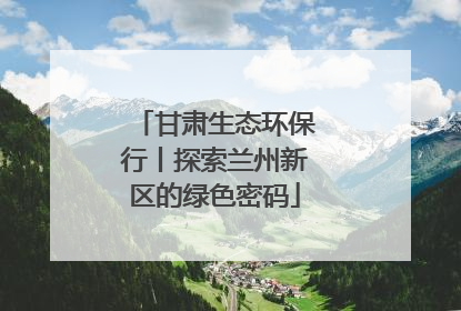 甘肃生态环保行丨探索兰州新区的绿色密码