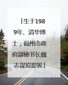 生于1989年、清华博士，福州市政府副秘书长魏志谋拟提拔