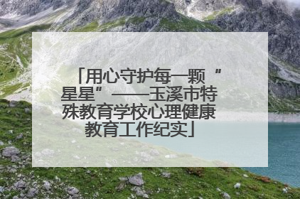 用心守护每一颗“星星”——玉溪市特殊教育学校心理健康教育工作纪实
