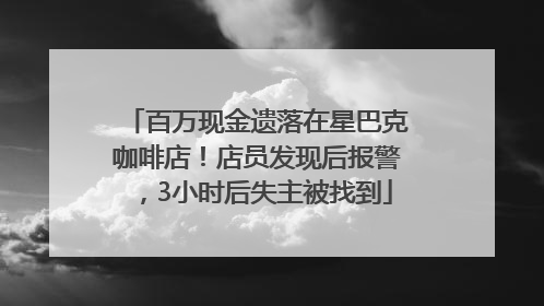 百万现金遗落在星巴克咖啡店！店员发现后报警，3小时后失主被找到