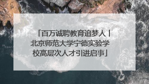 百万诚聘教育追梦人丨北京师范大学宁德实验学校高层次人才引进启事