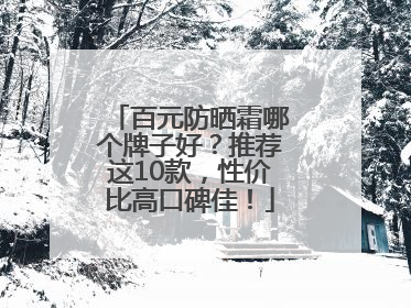 百元防晒霜哪个牌子好？推荐这10款，性价比高口碑佳！