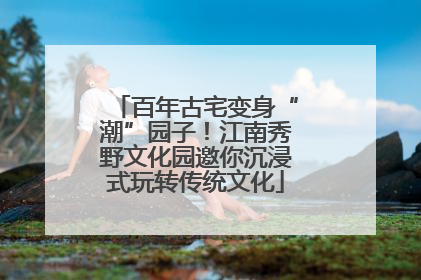 百年古宅变身“潮”园子！江南秀野文化园邀你沉浸式玩转传统文化