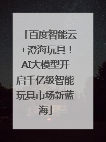 百度智能云+澄海玩具！AI大模型开启千亿级智能玩具市场新蓝海