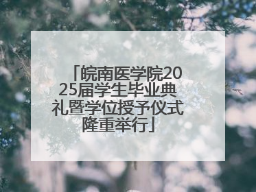 皖南医学院2025届学生毕业典礼暨学位授予仪式隆重举行