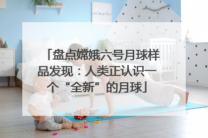 盘点嫦娥六号月球样品发现：人类正认识一个“全新”的月球