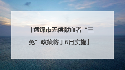 盘锦市无偿献血者“三免”政策将于6月实施