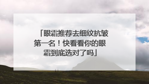 眼霜推荐去细纹抗皱第一名！快看看你的眼霜到底选对了吗