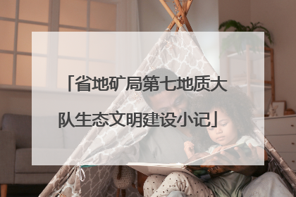 省地矿局第七地质大队生态文明建设小记