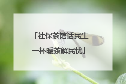 社保茶馆话民生 一杯暖茶解民忧