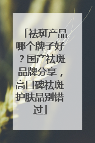 祛斑产品哪个牌子好？国产祛斑品牌分享，高口碑祛斑护肤品别错过