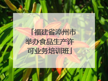 福建省漳州市举办食品生产许可业务培训班