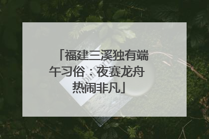 福建三溪独有端午习俗：夜赛龙舟 热闹非凡