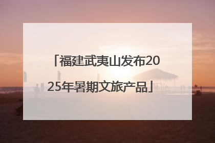福建武夷山发布2025年暑期文旅产品