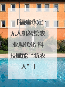 福建永定：无人机智绘农业现代化 科技赋能“新农人”