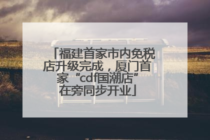 福建首家市内免税店升级完成，厦门首家“cdf国潮店”在旁同步开业