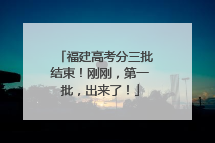 福建高考分三批结束！刚刚，第一批，出来了！