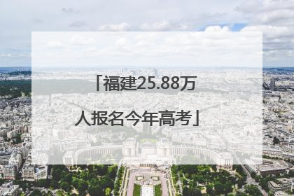 福建25.88万人报名今年高考