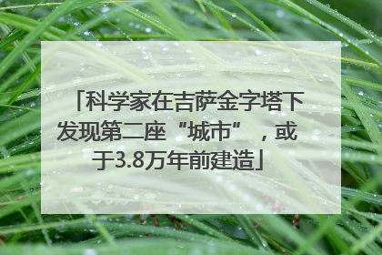 科学家在吉萨金字塔下发现第二座“城市”，或于3.8万年前建造
