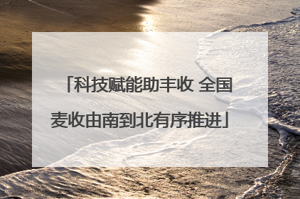 科技赋能助丰收 全国麦收由南到北有序推进