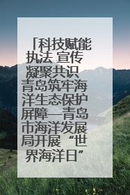 科技赋能执法 宣传凝聚共识 青岛筑牢海洋生态保护屏障—青岛市海洋发展局开展“世界海洋日”和“全国海洋宣传日”宣传活动