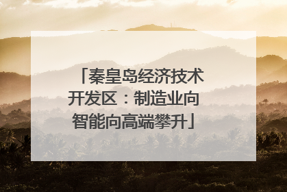 秦皇岛经济技术开发区：制造业向智能向高端攀升