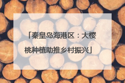 秦皇岛海港区：大樱桃种植助推乡村振兴