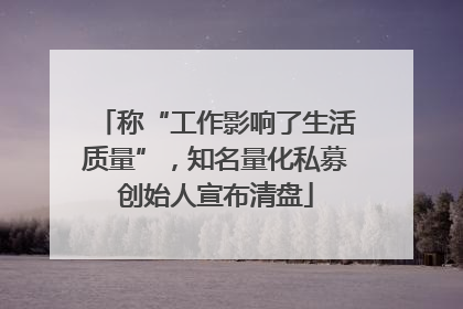 称“工作影响了生活质量”，知名量化私募创始人宣布清盘