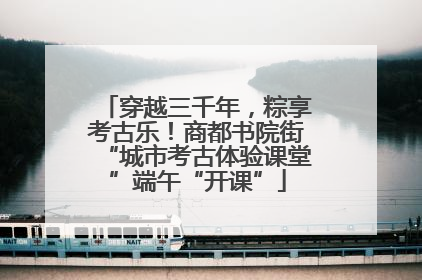 穿越三千年，粽享考古乐！商都书院街“城市考古体验课堂”端午“开课”