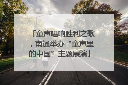 童声唱响胜利之歌，南通举办“童声里的中国”主题展演