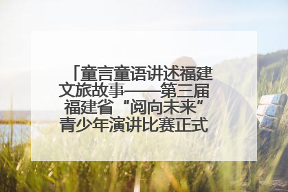 童言童语讲述福建文旅故事——第三届福建省“阅向未来”青少年演讲比赛正式启动报名