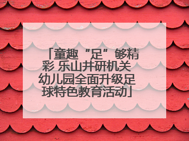 童趣“足”够精彩 乐山井研机关幼儿园全面升级足球特色教育活动