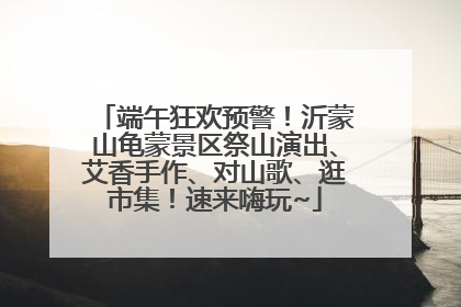 端午狂欢预警！沂蒙山龟蒙景区祭山演出、艾香手作、对山歌、逛市集！速来嗨玩~
